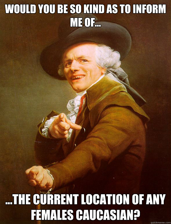 Would you be so kind as to inform me of... ...the current location of any females Caucasian?  Joseph Ducreux