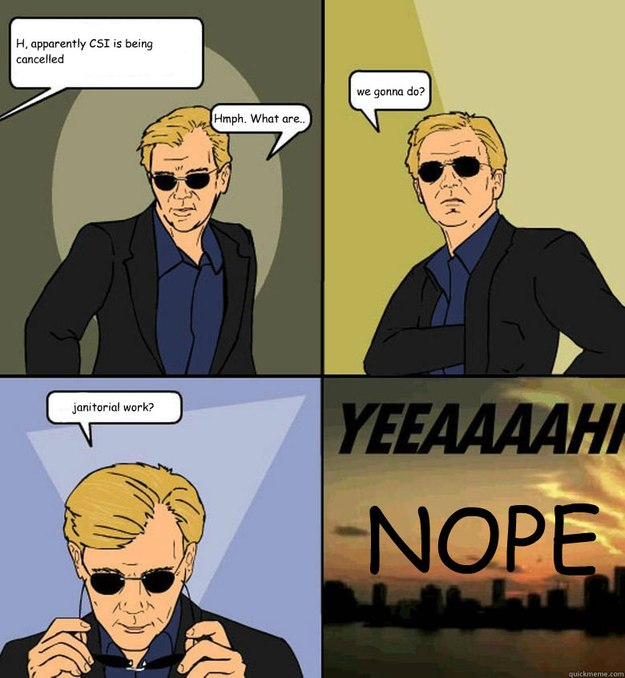 H, apparently CSI is being cancelled Hmph. What are.. we gonna do? janitorial work? NOPE  Horatio Cane YEEAAAAHH