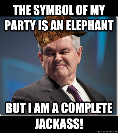 The symbol of my party is an elephant but I am a complete jackass!  Scumbag Gingrich