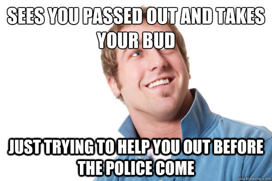 Sees you passed out and takes your bud just trying to help you out before the police come - Sees you passed out and takes your bud just trying to help you out before the police come  Misunderstood D-Bag