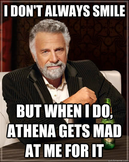 I don't always smile but when I do, athena gets mad at me for it - I don't always smile but when I do, athena gets mad at me for it  The Most Interesting Man In The World