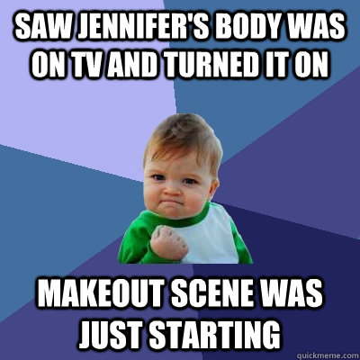 saw jennifer's body was on TV and turned it on makeout scene was just starting  Success Kid