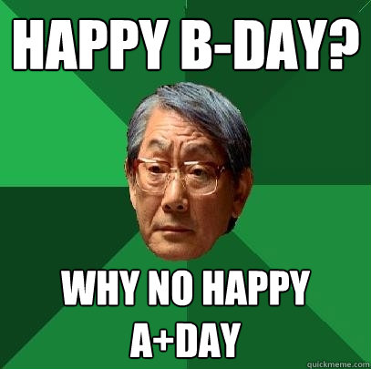 HAPPY B-DAY? WHY NO HAPPY A+DAY  High Expectations Asian Father