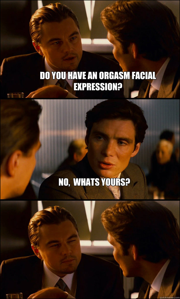 Do you have an orgasm facial expression? No,  whats yours?   Inception