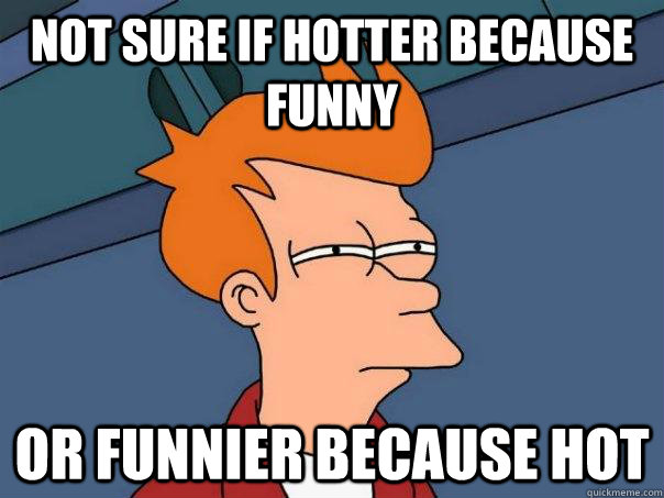 Not sure if hotter because funny Or funnier because hot - Not sure if hotter because funny Or funnier because hot  Futurama Fry