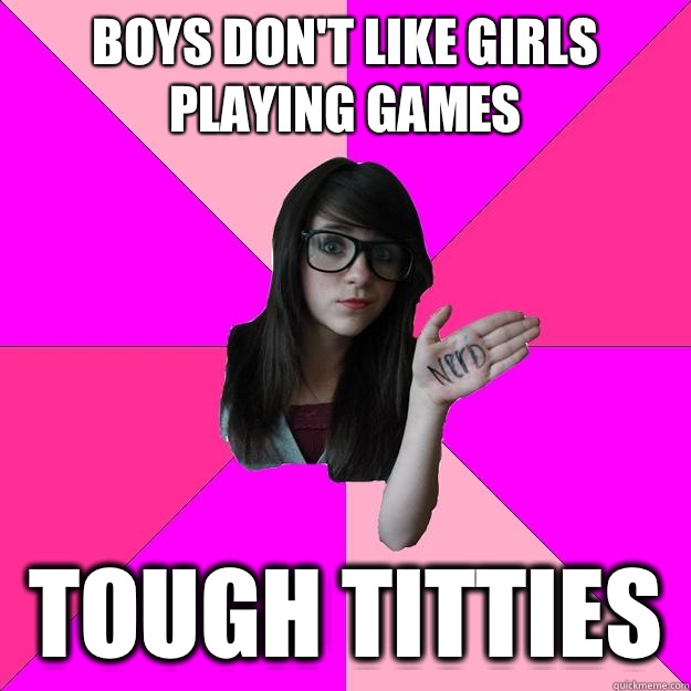 Boys don't like girls playing games  Tough titties  Idiot Nerd Girl