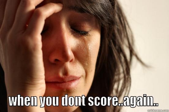  WHEN YOU DONT SCORE..AGAIN.. First World Problems