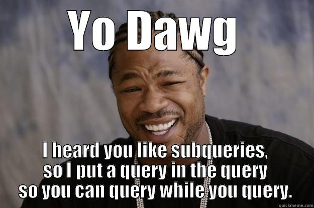 query problems - YO DAWG I HEARD YOU LIKE SUBQUERIES, SO I PUT A QUERY IN THE QUERY SO YOU CAN QUERY WHILE YOU QUERY. Xzibit meme