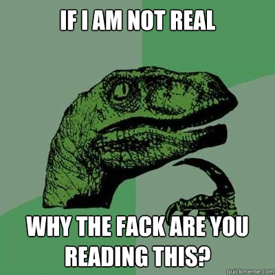 If i am not real why the fack are you reading this?  Catdog Philosoraptor