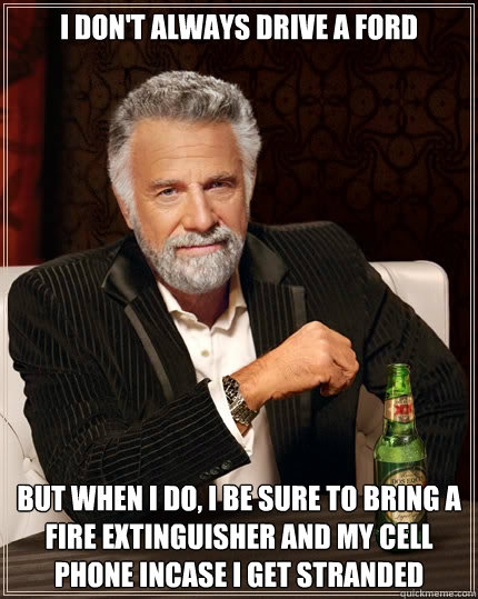 I don't always drive a ford But when I do, I be sure to bring a fire extinguisher and my cell phone incase i get stranded   - I don't always drive a ford But when I do, I be sure to bring a fire extinguisher and my cell phone incase i get stranded    Dos Equis man