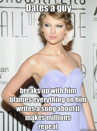 Dates a guy breaks up with him
blames everything on him
writes a song about it
makes millions
repeat  Scumbag Taylor Swift