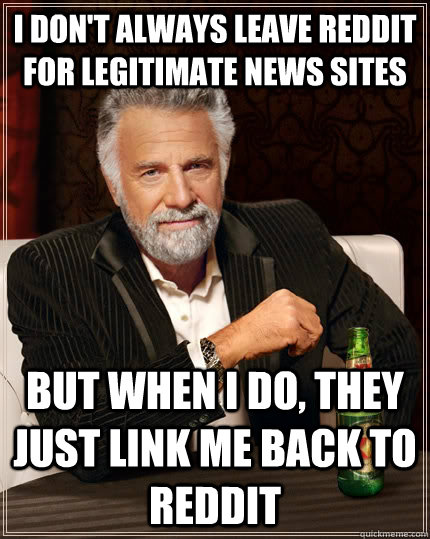 I don't always leave reddit for legitimate news sites But when i do, they just link me back to reddit  The Most Interesting Man In The World