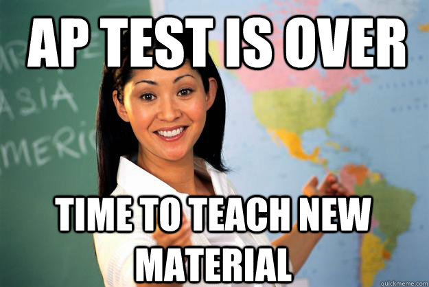 AP Test is over Time to teach new material - AP Test is over Time to teach new material  Unhelpful High School Teacher