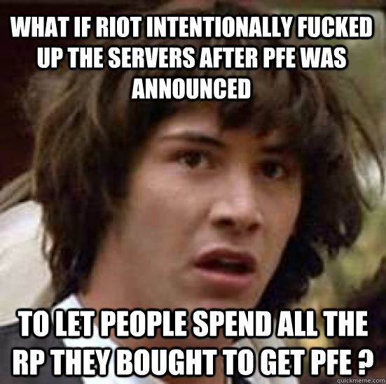 What if riot intentionally fucked up the servers after PFE was announced to let people spend all the RP they bought to get PFE ?  conspiracy keanu