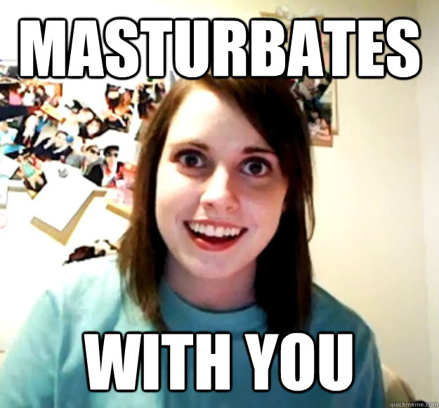 Masturbates With You Overly Attached Girlfriend Quickmeme 