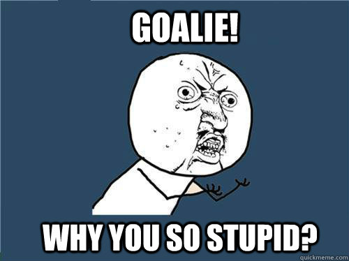 Goalie! why you so stupid?  Why you no