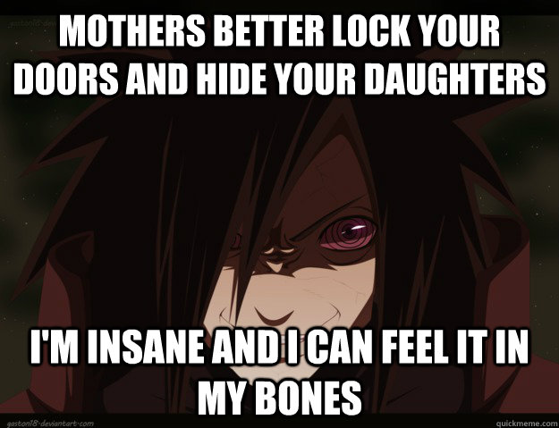 mothers better lock your doors and hide your daughters i'm insane and i can feel it in my bones  Madara face