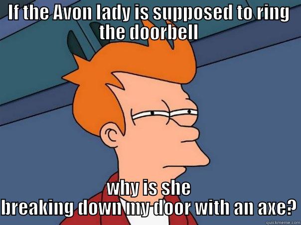 IF THE AVON LADY IS SUPPOSED TO RING THE DOORBELL WHY IS SHE BREAKING DOWN MY DOOR WITH AN AXE? Futurama Fry
