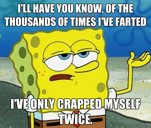 I'll have you know, of the thousands of times i've farted i've only crapped myself twice. - I'll have you know, of the thousands of times i've farted i've only crapped myself twice.  Tough Spongebob