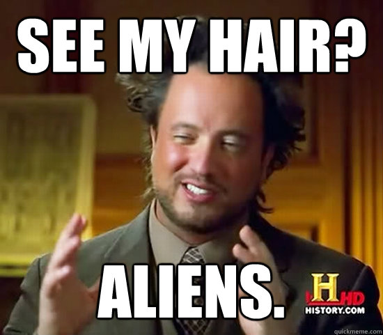 See my hair? Aliens.  Ancient Aliens