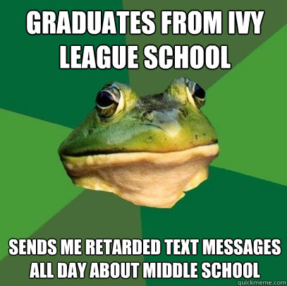 graduates from ivy league school sends me retarded text messages all day about middle school - graduates from ivy league school sends me retarded text messages all day about middle school  Foul Bachelor Frog
