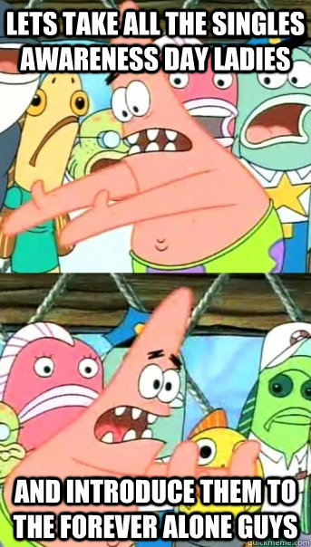 lets take all the Singles Awareness Day ladies and introduce them to the forever alone guys  Push it somewhere else Patrick