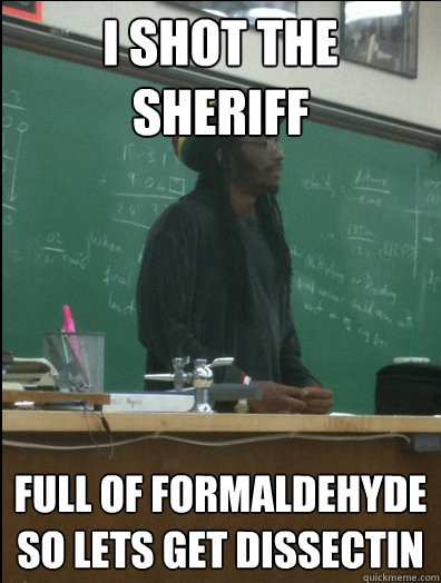 I shot the Sheriff full of formaldehyde so lets get dissectin  Rasta Science Teacher