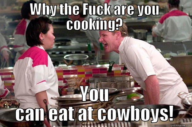 WHY THE FUCK ARE YOU COOKING? YOU CAN EAT AT COWBOYS! Gordon Ramsay