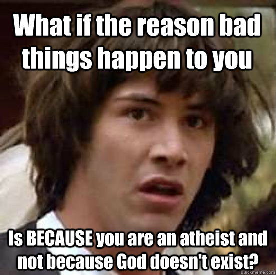What if the reason bad things happen to you Is BECAUSE you are an atheist and not because God doesn't exist?  conspiracy keanu