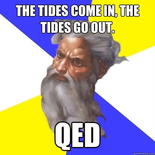 The tides come in, the tides go out. QED - The tides come in, the tides go out. QED  Advice God