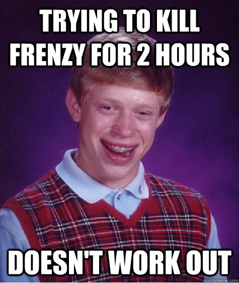 Trying to kill Frenzy for 2 hours Doesn't work out - Trying to kill Frenzy for 2 hours Doesn't work out  Bad Luck Brian