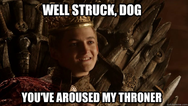 you've aroused my throner well struck, dog  King joffrey