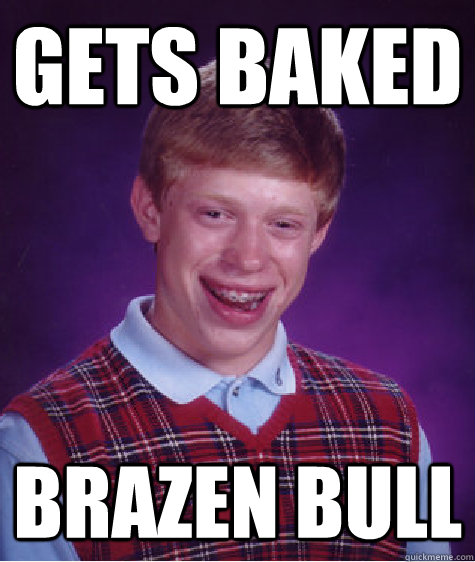 Gets baked brazen bull - Gets baked brazen bull  Bad Luck Brian