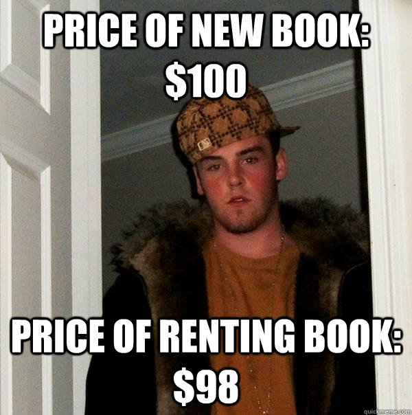 price of new book: $100 price of renting book: $98  Scumbag Steve