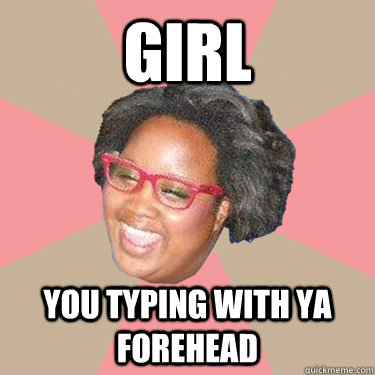 girl you typing with ya forehead  