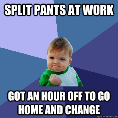 Split pants at work Got an hour off to go home and change - Split pants at work Got an hour off to go home and change  Success Kid