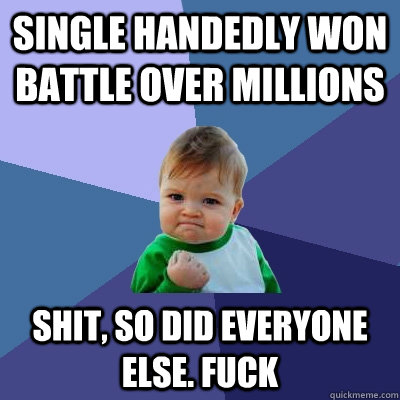 Single handedly won battle over millions Shit, so did everyone else. Fuck  Success Kid