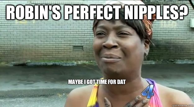 robin's perfect nipples? maybe i got time for dat


 - robin's perfect nipples? maybe i got time for dat


  Sweet Brown