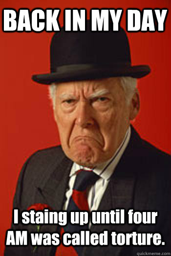 BACK IN MY DAY I staing up until four AM was called torture.  - BACK IN MY DAY I staing up until four AM was called torture.   Pissed old guy