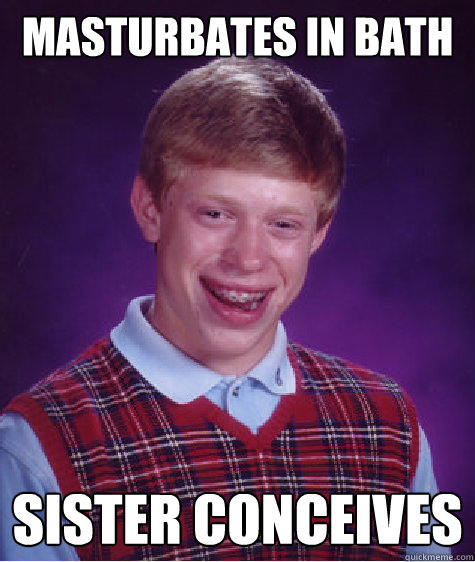 masturbates IN Bath SISTER CONCEIVES
  Bad Luck Brian