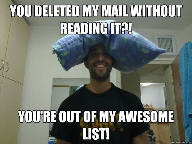 you deleted my mail without reading it?! you're out of my awesome list!  