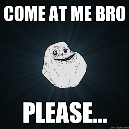 Come at me Bro Please...  Forever Alone