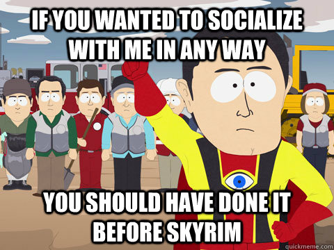 if you wanted to socialize with me in any way you should have done it before skyrim  Captain Hindsight