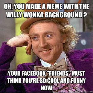 Oh, you made a meme with the Willy Wonka background ? Your facebook 