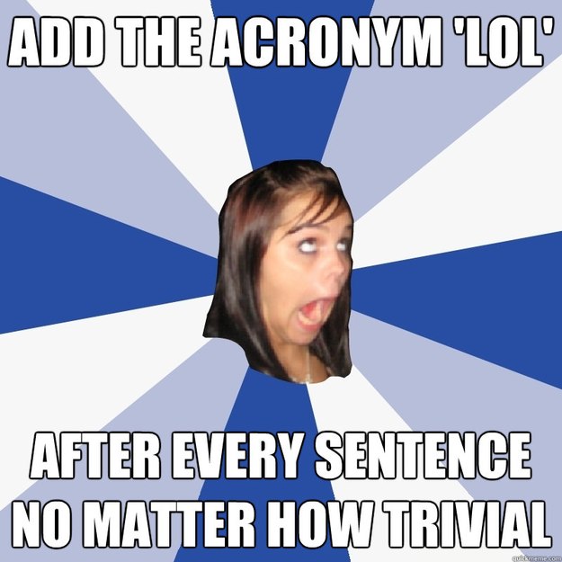 add the acronym 'LOL'  after every sentence no matter how trivial  Annoying Facebook Girl