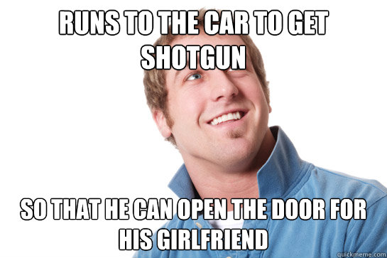 runs to the car to get shotgun so that he can open the door for his girlfriend  Misunderstood D-Bag