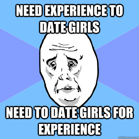 Need experience to date girls Need to date girls for experience  Okay Guy