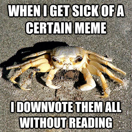 when i get sick of a certain meme I downvote them all without reading  Confession Crab