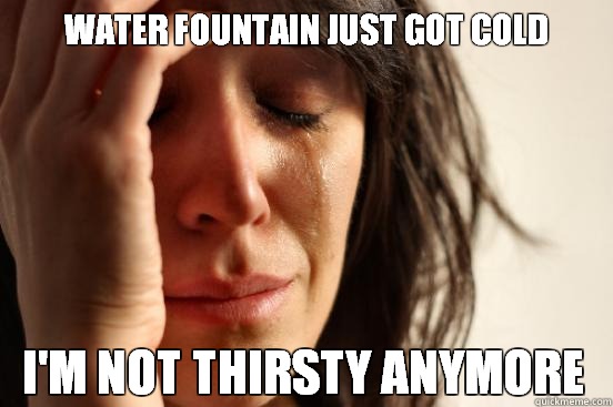 Water fountain just got cold I'm not thirsty anymore  First World Problems