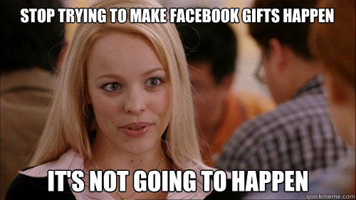 stop trying to make facebook gifts happen It's not going to happen  regina george